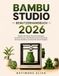 BAMBU STUDIO BENUTZERHANDBUCH 2026: Meistern Sie Slicing, Filamenteinstellungen, Druckoptimierung, Fehlerbehebung und professionelle 3D-Druck-Workflows mit Schritt-für-Schritt-Projekten