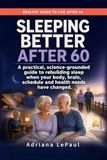 Sleeping Better After 60: A practical, science-grounded guide to rebuilding sleep when your body, brain, schedule and health needs have changed