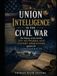 Union Intelligence in the Civil War: The History of the North’s Spy Networks and Covert Operations against the Confederates