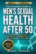 The Complete Guide to Men’s Sexual Health After 50: A Practical Plan to Improve Erections, Boost Testosterone, Protect Your Prostate, Increase Energy, and Regain Confidence Naturally