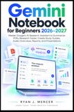 Gemini Notebook for Beginners 2026–2027: Master Google’s AI Research Assistant to Summarize PDFs, Research Faster, Create Study Guides, Audio Overviews, Reports, and Presentations