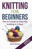 Knitting Independently Published Knitting For Beginners: The A-Z Guide to Have You Knitting in 3 Days (Includes 15 Knitting Patterns): 1