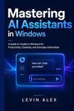 MASTERING AI ASSISTANTS IN WINDOWS: A Guide to Copilot in Windows for Productivity, Creativity, and Everyday Automation