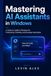 MASTERING AI ASSISTANTS IN WINDOWS: A Guide to Copilot in Windows for Productivity, Creativity, and Everyday Automation