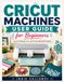 Cricut Machines User Guide for Beginners: Learn to Design, Cut, and Create Beautiful Projects