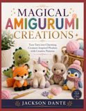 MAGICAL AMIGURUMI CREATIONS: Turn Yarn into Charming Creature-Inspired Plushies with Creative Patterns