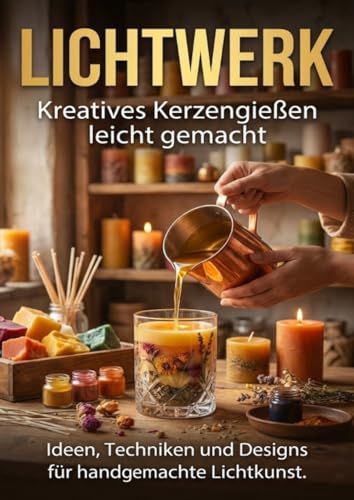 Lichtwerk Kreatives Kerzengießen leicht gemacht: Ideen, Techniken und Designs für handgemachte Lichtkunst