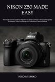 Nikon NIKON Z50 MADE EASY: The Practical User Guide for Beginners to Master Camera Controls, Photography Techniques, Video Recording, and Professional Camera Settings