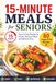 15-Minute Meals for Seniors: Quick & Easy Recipes for Simple, Delicious Meals with Minimal Prep | 80 Large Print Recipes | 5-Ingredient Cookbook
