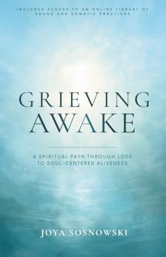 Grieving Awake: A Spiritual Path Through Loss to Soul-Centered Aliveness