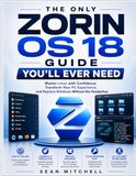 THE Zorin OS THE ONLY ZORIN OS 18 GUIDE YOU’LL EVER NEED: Master Linux with Confidence, Transform Your PC Experience, and Replace Windows Without the Headaches