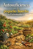 Autosuficiencia con un pequeño huerto en Extremadura: Manual práctico, natural y de bajo coste para planificar, sembrar, reproducir, cuidar y cosechar alimentos durante todo el año