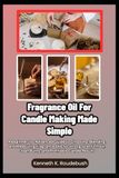 Fragrance Oil For Candle Making Made Simple: A Beginner-to-Advanced Guide to Choosing, Blending, and Measuring Fragrance Oils for Strong Scent Throw, Clean Burns, and Profitable Candle Results