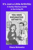 It's Just a Little Arthritis:: A Darkly Hilarious Guide to Surviving RA