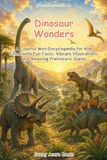 Dinosaur Wonders: A Colorful Mini-Encyclopedia for Kids Filled with Fun Facts, Vibrant Illustrations, and Amazing Prehistoric Giants