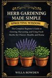 Sprouting Libri GmbH Sprouting Wisdom: Herb Gardening Made Simple: The Complete Beginner's Guide to Growing, Harvesting, and Using Fresh Herbs for Flavor, Health, and Home