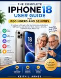 THE COMPLETE IPHONE 18 USER GUIDE FOR BEGINNERS AND SENIORS