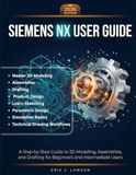 SIEMENS NX USER GUIDE: A Complete Step-by-Step Manual to Master 3D Modeling, Assemblies, Drafting, and Product Design—Learn Sketching, Parametric ... Basics, and Technical Drawing Workflows