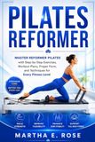 Pilate Reformer: Master Reformer Pilates with Step-by-Step Exercises, Workout Plans, Proper Form, and Techniques for Every Fitness Level