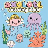 Axolotl Coloring Book: 40 Cute and Fun Axolotl Coloring Pages for Kids, Teens and Adults with Easy Designs and Playful Underwater Scenes