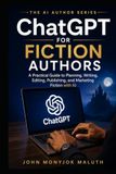 ChatGPT for Fiction Authors: A Practical Guide to Planning, Writing, Editing, Publishing, and Marketing Fiction With AI