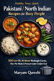 Healthy, Tasty, Quick, Pakistani / North Indian Recipes for Busy People: 100 Low-Oil, 30-Minute Weeknight Curries, One-Pot Meals & Pressure-Cooker Comfort Food