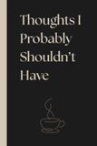 Thoughts I Probably Shouldn’t Have: Gag Gift, Boss, Office, Secret Santa Gift for Coworker, 6x9 Funny Lined Notebook for Work