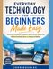 Everyday Technology for Beginners Made Easy: How to Use Smartphones, Computers, and the Internet Step-by-Step
