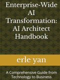 Enterprise-Wide AI Transformation: AI Architect Handbook: A Comprehensive Guide from Technology to Business