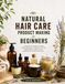 Natural Hair Care Product Making for Beginners: A Step-by-Step Guide to Creating Simple Shampoos, Conditioners, Hair Oils, Masks, Butters, Leave-Ins, and Botanical Hair Treatments at Home