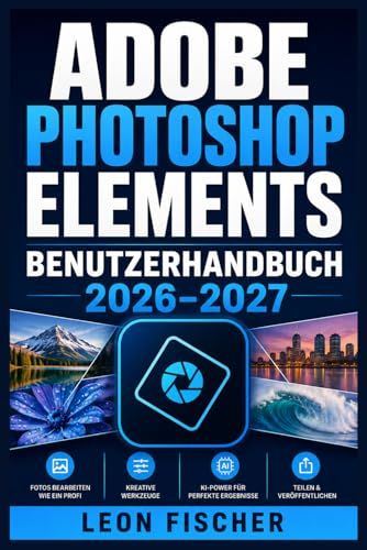 Adobe Photoshop Elements Benutzerhandbuch 2026–2027: Das vollständige Praxisbuch – Bildbearbeitung meistern, Fotos verbessern und kreativ gestalten