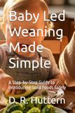 Baby Led Weaning Made Simple: A Step-by-Step Guide to Introducing Solid Foods Safely