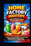 Home Factory Mastery: Build Profitable Products from Your Kitchen Table: Professional Detergent, Shampoo & Juice Formulas, Distemper Paint and Beauty Soap You Can Make at Home Without Machines