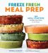 Freeze Workman Publishing Freeze Fresh Meal Prep: 160 Meal Starters and Make-Ahead Dishes for the Freezer