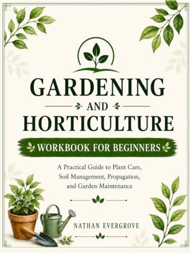 GARDENING AND HORTICULTURE WORKBOOK FOR BEGINNERS: Practical Guide to Plant Care, Soil Management, Propagation, and Garden Maintenance.