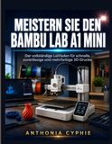 MEISTERN Bambu Lab MEISTERN SIE DEN BAMBU LAB A1 MINI: Der vollständige Leitfaden für Anfänger bis Profi für schnellen, zuverlässigen und mehrfarbigen 3D-Druck