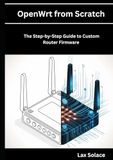 OpenWrt OpenWrt from Scratch: The Step-by-Step Guide to Custom Router Firmware