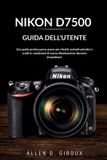 Nikon D7500 Guida Dell'utente: Una guida pratica passo passo per ritratti, animali selvatici e scatti in condizioni di scarsa illuminazione davvero straordinari.