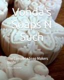 Vonda's Soaps N Such: The Complete Soap Makers Guide