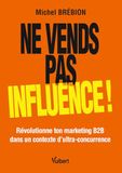 Ne vends pas, influence !: Révolutionne ton marketing B2B dans un contexte d'ultra-concurrence