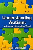 Understanding Autism: A Journey Into a Unique World: Personal Insights Into Life on the Autism Spectrum