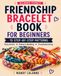 Friendship Bracelet Book for Beginners: 15 Step-by-Step Patterns: Easy Knots, Pattern Reading & Troubleshooting