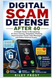 DIGITAL SCAM DEFENSE AFTER 60: A Simple Guide to Recognizing AI Voice Cloning, Deepfakes, Phishing, Impersonation Fraud, Fake Messages, and Online Financial Scams