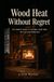 Wood Heat Without Regret: The Honest Guide to Heating Your Home the Old- Fashioned Way