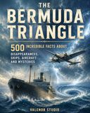 The Bermuda Triangle 500 Incredible Facts About Disappearances, Lost Ships, Missing Aircraft, Ghost Ships, Scientific Explanations and Unsolved Mysteries