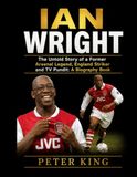 Ian Wright: The Untold Story of a Former Arsenal Legend, England Striker and TV Pundit: A Biography Book