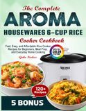 The Aroma The Complete Aroma Housewares 6-Cup Rice Cooker Cookbook