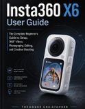 Insta360 X6 User Guide: The Complete Beginner's Guide to Setup, 360° Video, Photography, Editing, and Creative Shooting
