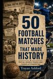 50 SOCCER MATCHES THAT MADE HISTORY: World Cups, Libertadores, Champions Comebacks and Unforgettable Finals
