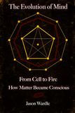 The Evolution of Mind: From Cell to Fire: How Matter Became Conscious